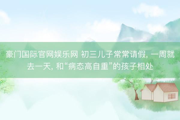 豪门国际官网娱乐网 初三儿子常常请假， 一周就去一天， 和“病态高自重”的孩子相处