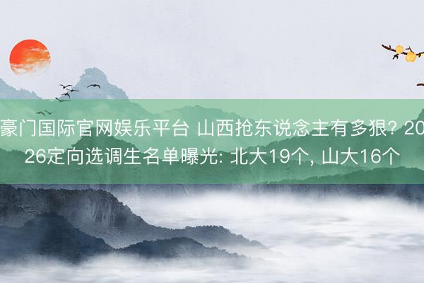 豪门国际官网娱乐平台 山西抢东说念主有多狠? 2026定向选调生名单曝光: 北大19个， 山大16个