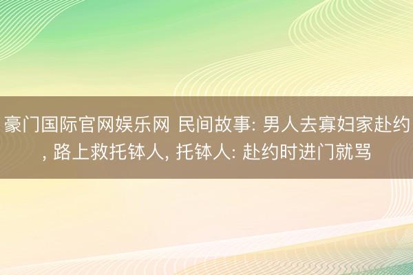 豪门国际官网娱乐网 民间故事: 男人去寡妇家赴约， 路上救托钵人， 托钵人: 赴约时进门就骂