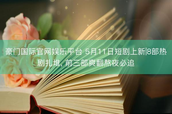 豪门国际官网娱乐平台 5月11日短剧上新|8部热剧扎堆， 前三部爽翻熬夜必追