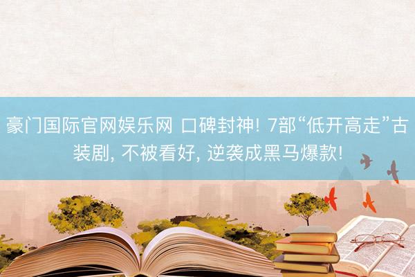豪门国际官网娱乐网 口碑封神! 7部“低开高走”古装剧， 不被看好， 逆袭成黑马爆款!