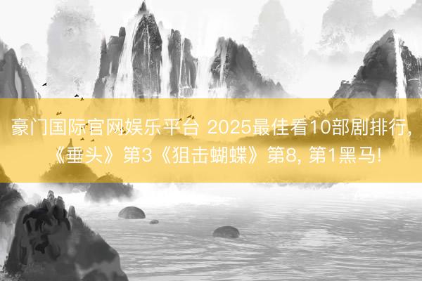 豪门国际官网娱乐平台 2025最佳看10部剧排行， 《垂头》第3《狙击蝴蝶》第8， 第1黑马!