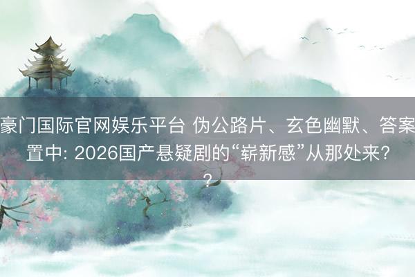 豪门国际官网娱乐平台 伪公路片、玄色幽默、答案置中: 2026国产悬疑剧的“崭新感”从那处来?