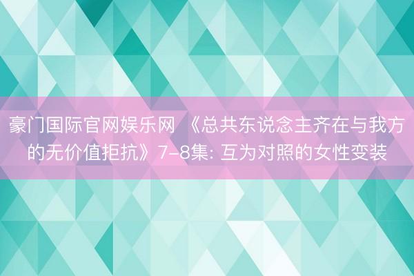 豪门国际官网娱乐网 《总共东说念主齐在与我方的无价值拒抗》7-8集: 互为对照的女性变装