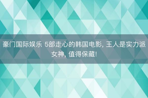 豪门国际娱乐 5部走心的韩国电影， 王人是实力派女神， 值得保藏!