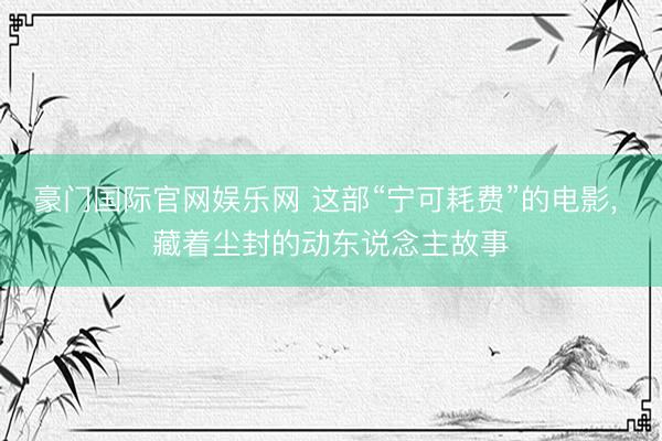 豪门国际官网娱乐网 这部“宁可耗费”的电影， 藏着尘封的动东说念主故事