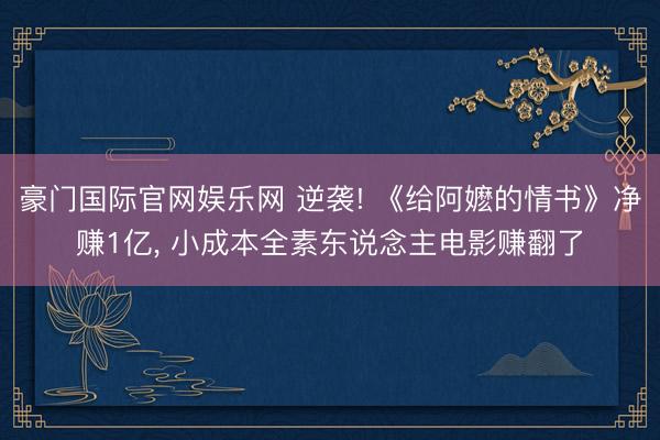 豪门国际官网娱乐网 逆袭! 《给阿嬷的情书》净赚1亿， 小成本全素东说念主电影赚翻了