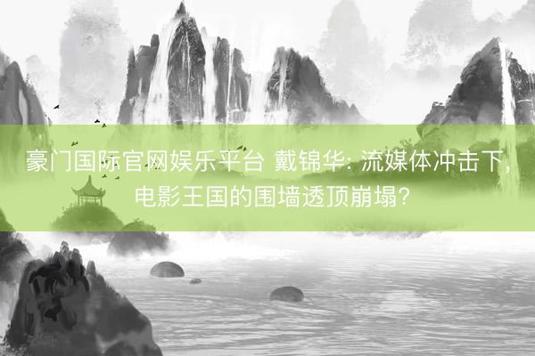 豪门国际官网娱乐平台 戴锦华: 流媒体冲击下， 电影王国的围墙透顶崩塌?
