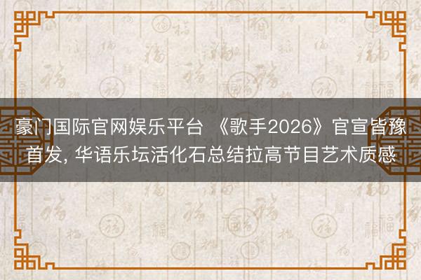豪门国际官网娱乐平台 《歌手2026》官宣皆豫首发， 华语乐坛活化石总结拉高节目艺术质感