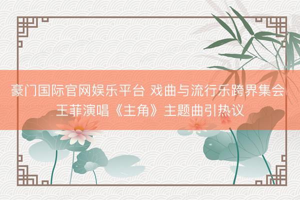 豪门国际官网娱乐平台 戏曲与流行乐跨界集会 王菲演唱《主角》主题曲引热议