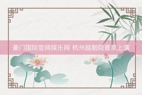 豪门国际官网娱乐网 杭州越剧院晋京上演