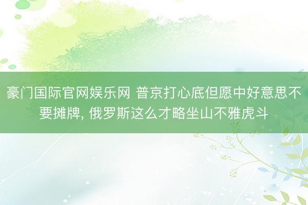 豪门国际官网娱乐网 普京打心底但愿中好意思不要摊牌， 俄罗斯这么才略坐山不雅虎斗