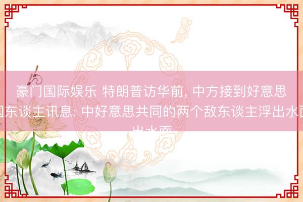 豪门国际娱乐 特朗普访华前， 中方接到好意思国东谈主讯息: 中好意思共同的两个敌东谈主浮出水面