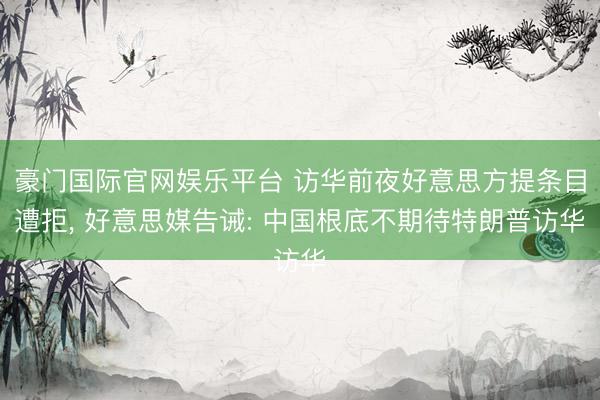 豪门国际官网娱乐平台 访华前夜好意思方提条目遭拒， 好意思媒告诫: 中国根底不期待特朗普访华