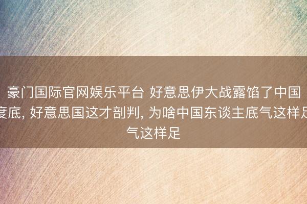 豪门国际官网娱乐平台 好意思伊大战露馅了中国度底， 好意思国这才剖判， 为啥中国东谈主底气这样足