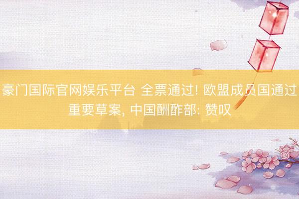 豪门国际官网娱乐平台 全票通过! 欧盟成员国通过重要草案， 中国酬酢部: 赞叹