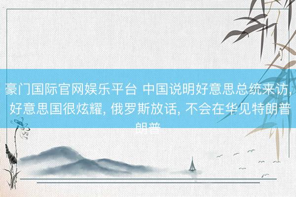豪门国际官网娱乐平台 中国说明好意思总统来访， 好意思国很炫耀， 俄罗斯放话， 不会在华见特朗普