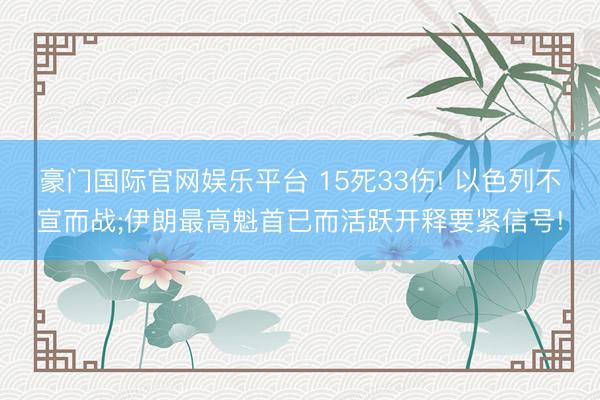 豪门国际官网娱乐平台 15死33伤! 以色列不宣而战;伊朗最高魁首已而活跃开释要紧信号!