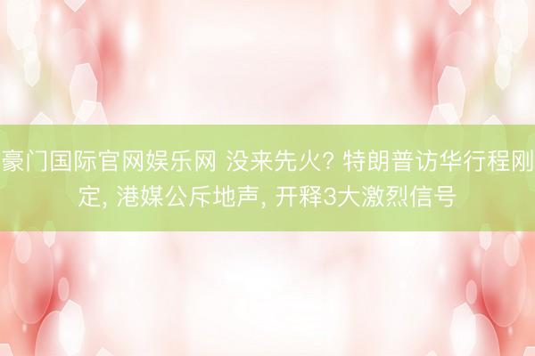 豪门国际官网娱乐网 没来先火? 特朗普访华行程刚定， 港媒公斥地声， 开释3大激烈信号
