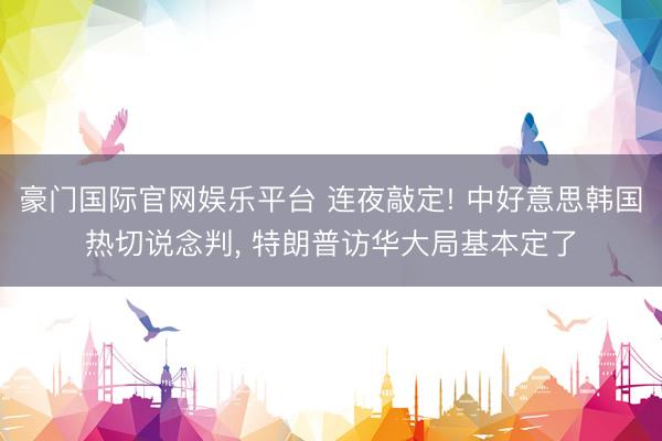 豪门国际官网娱乐平台 连夜敲定! 中好意思韩国热切说念判， 特朗普访华大局基本定了