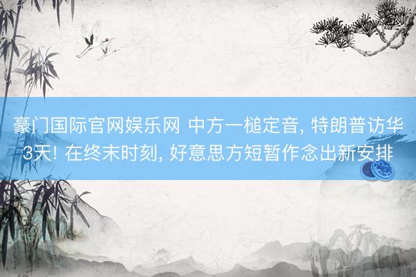 豪门国际官网娱乐网 中方一槌定音， 特朗普访华3天! 在终末时刻， 好意思方短暂作念出新安排
