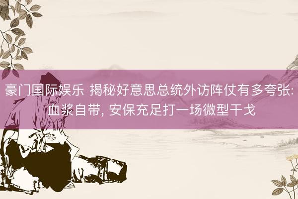豪门国际娱乐 揭秘好意思总统外访阵仗有多夸张: 血浆自带， 安保充足打一场微型干戈