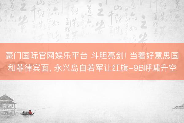 豪门国际官网娱乐平台 斗胆亮剑! 当着好意思国和菲律宾面， 永兴岛自若军让红旗-9B呼啸升空