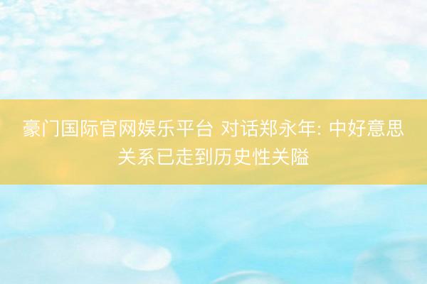 豪门国际官网娱乐平台 对话郑永年: 中好意思关系已走到历史性关隘