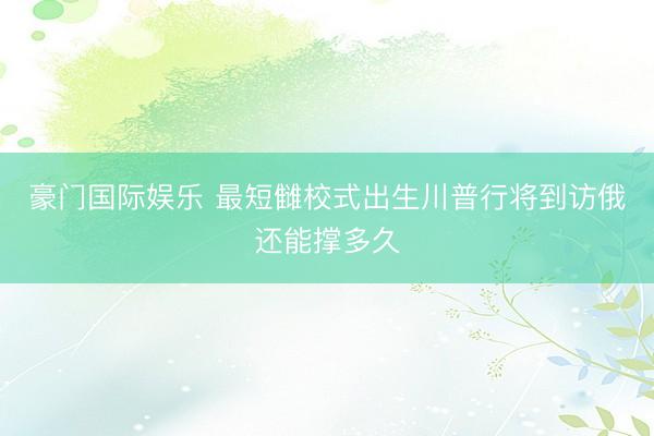 豪门国际娱乐 最短雠校式出生川普行将到访俄还能撑多久