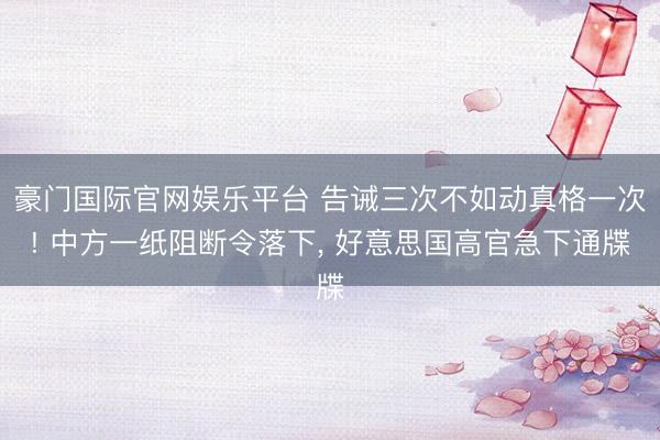 豪门国际官网娱乐平台 告诫三次不如动真格一次! 中方一纸阻断令落下， 好意思国高官急下通牒