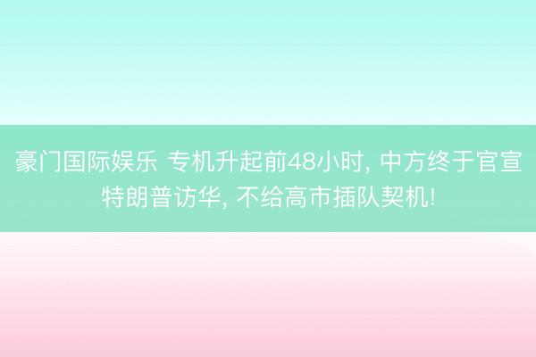 豪门国际娱乐 专机升起前48小时， 中方终于官宣特朗普访华， 不给高市插队契机!