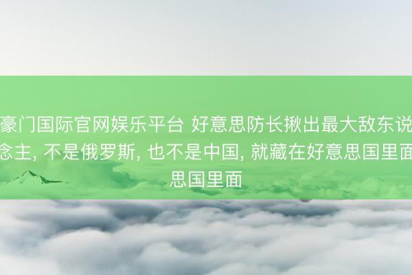 豪门国际官网娱乐平台 好意思防长揪出最大敌东说念主， 不是俄罗斯， 也不是中国， 就藏在好意思国里面