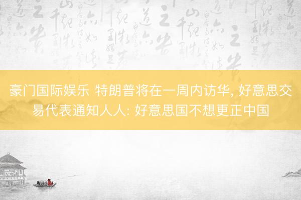 豪门国际娱乐 特朗普将在一周内访华， 好意思交易代表通知人人: 好意思国不想更正中国