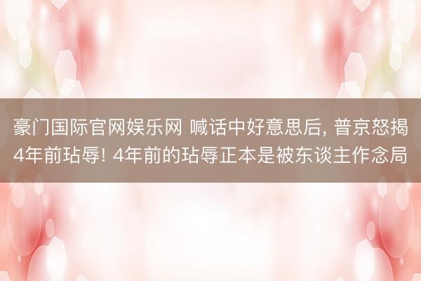 豪门国际官网娱乐网 喊话中好意思后， 普京怒揭4年前玷辱! 4年前的玷辱正本是被东谈主作念局