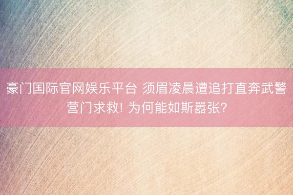 豪门国际官网娱乐平台 须眉凌晨遭追打直奔武警营门求救! 为何能如斯嚣张?