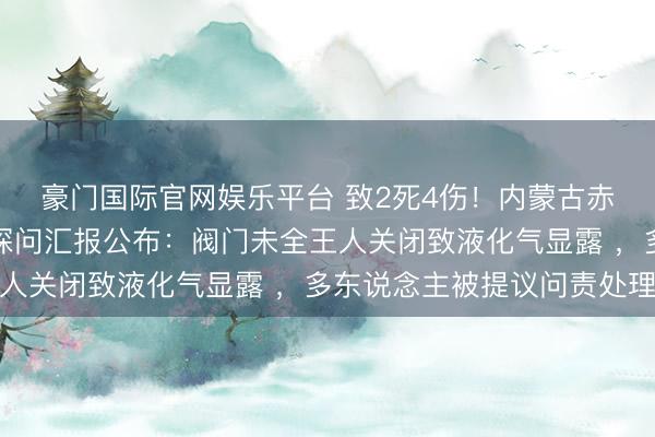 豪门国际官网娱乐平台 致2死4伤！内蒙古赤峰一米线店闪爆事故探问汇报公布：阀门未全王人关闭致液化气显露 ，多东说念主被提议问责处理