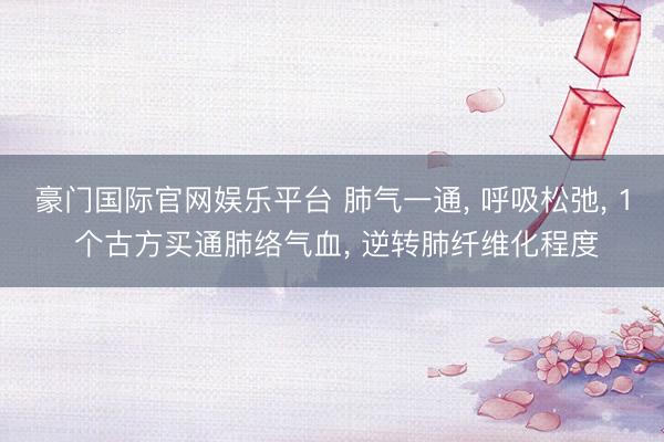 豪门国际官网娱乐平台 肺气一通， 呼吸松弛， 1 个古方买通肺络气血， 逆转肺纤维化程度