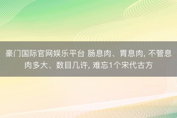 豪门国际官网娱乐平台 肠息肉、胃息肉， 不管息肉多大、数目几许， 难忘1个宋代古方