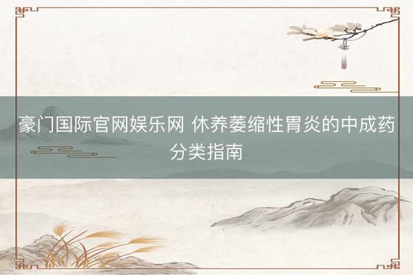 豪门国际官网娱乐网 休养萎缩性胃炎的中成药分类指南
