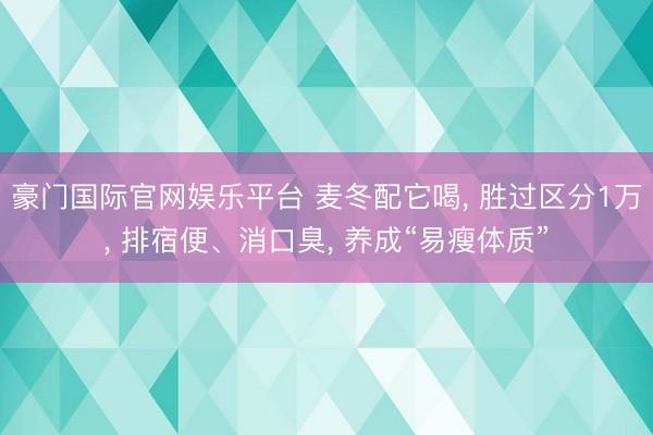 豪门国际官网娱乐平台 麦冬配它喝， 胜过区分1万， 排宿便、消口臭， 养成“易瘦体质”