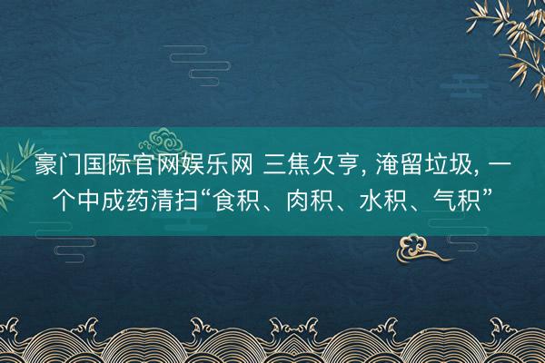 豪门国际官网娱乐网 三焦欠亨， 淹留垃圾， 一个中成药清扫“食积、肉积、水积、气积”