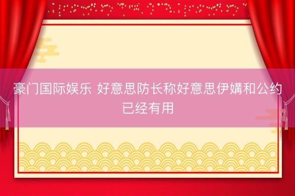 豪门国际娱乐 好意思防长称好意思伊媾和公约已经有用