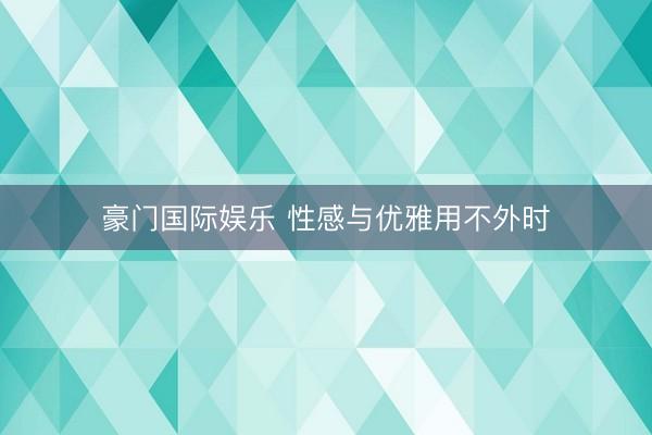 豪门国际娱乐 性感与优雅用不外时