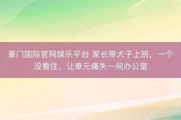 豪门国际官网娱乐平台 家长带犬子上班，一个没看住，让单元痛失一间办公室