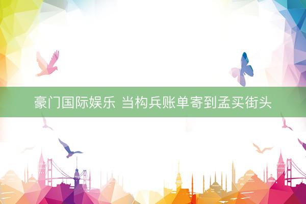 豪门国际娱乐 当构兵账单寄到孟买街头