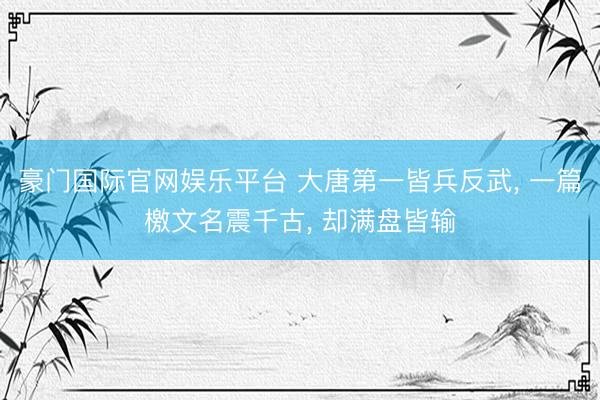 豪门国际官网娱乐平台 大唐第一皆兵反武， 一篇檄文名震千古， 却满盘皆输