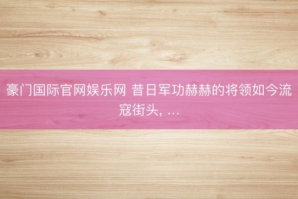 豪门国际官网娱乐网 昔日军功赫赫的将领如今流寇街头， …