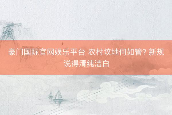 豪门国际官网娱乐平台 农村坟地何如管? 新规说得清纯洁白