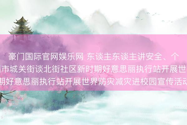 豪门国际官网娱乐网 东谈主东谈主讲安全、个个会救急——陕西彬州市城关街谈北街社区新时期好意思丽执行站开展世界防灾减灾进校园宣传活动