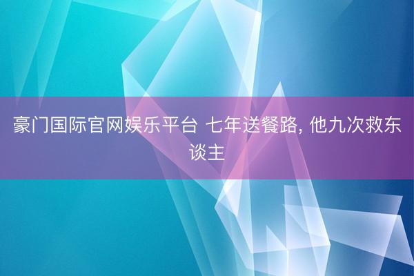 豪门国际官网娱乐平台 七年送餐路, 他九次救东谈主